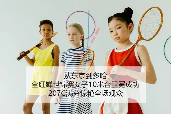 从东京到多哈 全红婵世锦赛女子10米台卫冕成功 207C满分惊艳全场观众