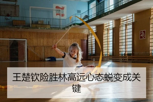 王楚钦险胜林高远心态蜕变成关键